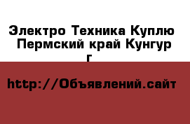 Электро-Техника Куплю. Пермский край,Кунгур г.